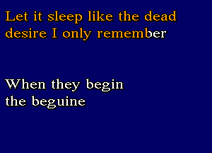 Let it sleep like the dead
desire I only remember

XVhen they begin
the beguine