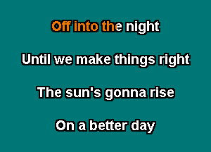 Off into the night

Until we make things right

The sun's gonna rise

On a better day