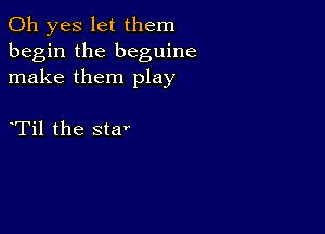 Oh yes let them
begin the beguine
make them play

Til the star