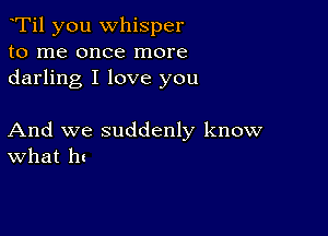 Ti1 you whisper
to me once more
darling I love you

And we suddenly know
What ht