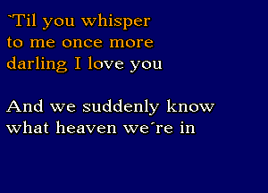 Ti1 you whisper
to me once more
darling I love you

And we suddenly know
What heaven weTe in