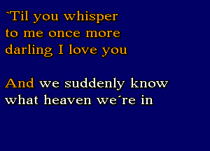 Ti1 you whisper
to me once more
darling I love you

And we suddenly know
What heaven weTe in