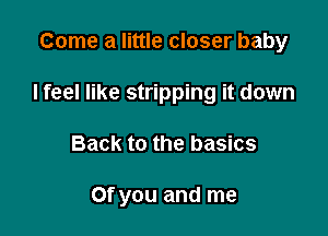 Come a little closer baby
I feel like stripping it down

Back to the basics

Of you and me