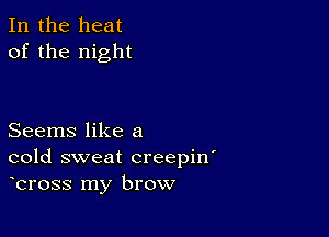 In the heat
of the night

Seems like a
cold sweat creepin'
bross my brow