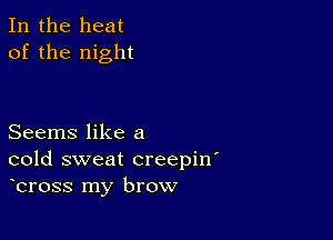 In the heat
of the night

Seems like a
cold sweat creepin'
bross my brow