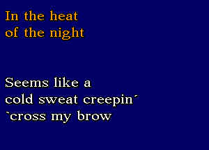 In the heat
of the night

Seems like a
cold sweat creepin'
bross my brow