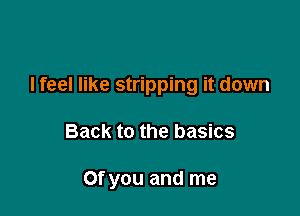 I feel like stripping it down

Back to the basics

Of you and me