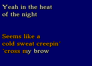 Yeah in the heat
of the night

Seems like a
cold sweat creepin'
bross my brow