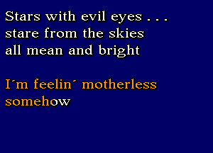 Stars With evil eyes . . .
stare from the skies
all mean and bright

I m feelin' motherless
somehow