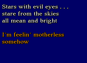 Stars With evil eyes . . .
stare from the skies
all mean and bright

I m feelin' motherless
somehow