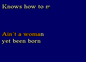 Knows how to rr

Ain't a woman
yet been born