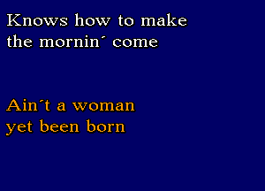 Knows how to make
the mornin' come

Ain't a woman
yet been born