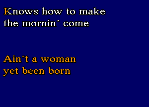 Knows how to make
the mornin' come

Ain't a woman
yet been born