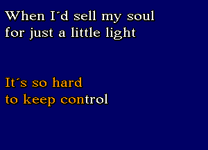 TWhen I'd sell my soul
for just a little light

Ifs so hard
to keep control