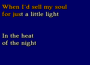 TWhen I'd sell my soul
for just a little light

In the heat
of the night