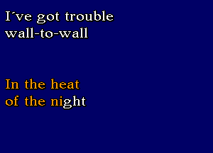 I've got trouble
wall-to-wall

In the heat
of the night