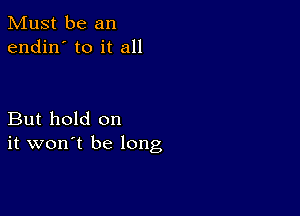 Must be an
endin' to it all

But hold on
it won't be long