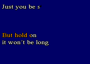 Just you be 5

But hold on
it won't be long