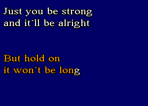 Just you be strong
and it'll be alright

But hold on
it won't be long