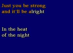 Just you be strong
and it'll be alright

In the heat
of the night