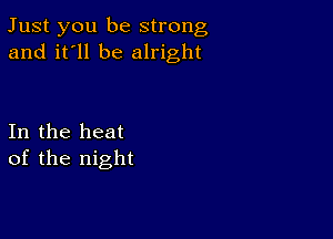 Just you be strong
and it'll be alright

In the heat
of the night