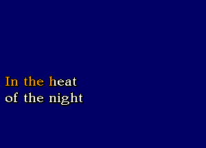 In the heat
of the night