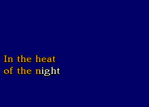 In the heat
of the night