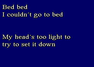 Bed bed
I couldn't go to bed

My head's too light to
try to set it down