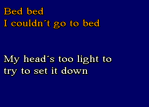 Bed bed
I couldn't go to bed

My head's too light to
try to set it down