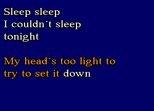 Sleep sleep
I couldn't sleep
tonight

My head's too light to
try to set it down