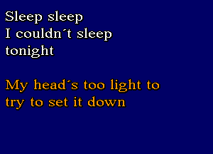 Sleep sleep
I couldn't sleep
tonight

My head's too light to
try to set it down