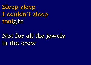 Sleep sleep
I couldn't sleep
tonight

Not for all the jewels
in the crow