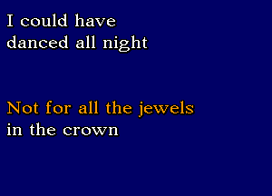 I could have
danced all night

Not for all the jewels
in the crown