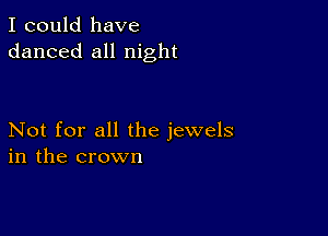 I could have
danced all night

Not for all the jewels
in the crown