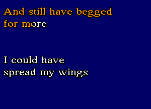 And still have begged
for more

I could have
spread my wings