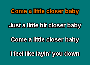 Come a little closer baby
Just a little bit closer baby

Come a little closer baby

lfeel like Iayin' you down