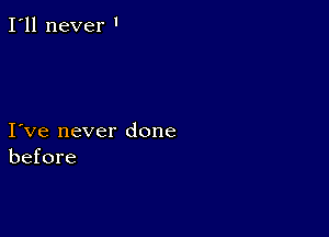 I'll never '

I ve never done
before