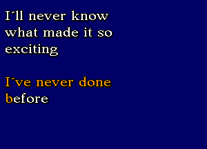 I'll never know
What made it so
exciting

I ve never done
before