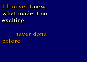 I'll never know
What made it so
exciting

never done
before