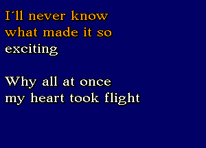 I'll never know
What made it so
exciting

XVhy all at once
my heart took flight