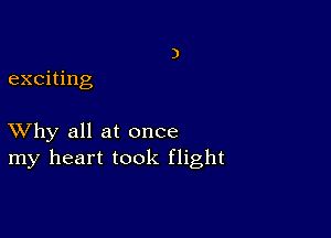 exciting

XVhy all at once
my heart took flight