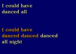 I could have
danced all

I could have
danced danced danced
all night