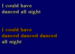 I could have
danced all night

I could have
danced danced danced
all night