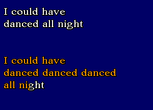 I could have
danced all night

I could have
danced danced danced
all night