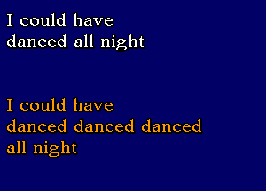 I could have
danced all night

I could have
danced danced danced
all night