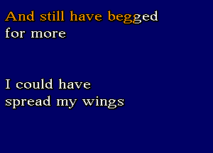 And still have begged
for more

I could have
spread my wings