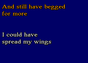 And still have begged
for more

I could have
spread my wings