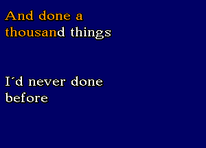 And done a
thousand things

I d never done
before