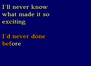 I'll never know
What made it so
exciting

I d never done
before