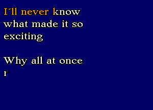 I'll never know
What made it so
exciting

XVhy all at once
1